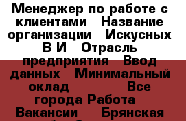 Менеджер по работе с клиентами › Название организации ­ Искусных В.И › Отрасль предприятия ­ Ввод данных › Минимальный оклад ­ 25 000 - Все города Работа » Вакансии   . Брянская обл.,Сельцо г.